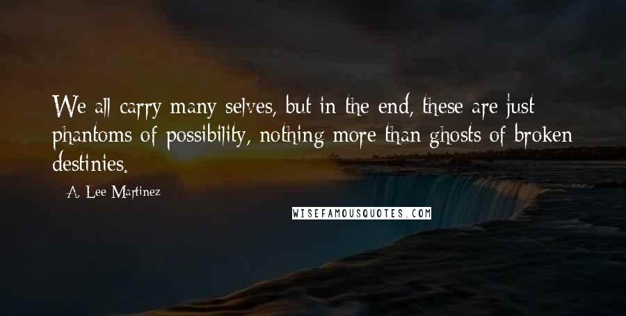 A. Lee Martinez Quotes: We all carry many selves, but in the end, these are just phantoms of possibility, nothing more than ghosts of broken destinies.