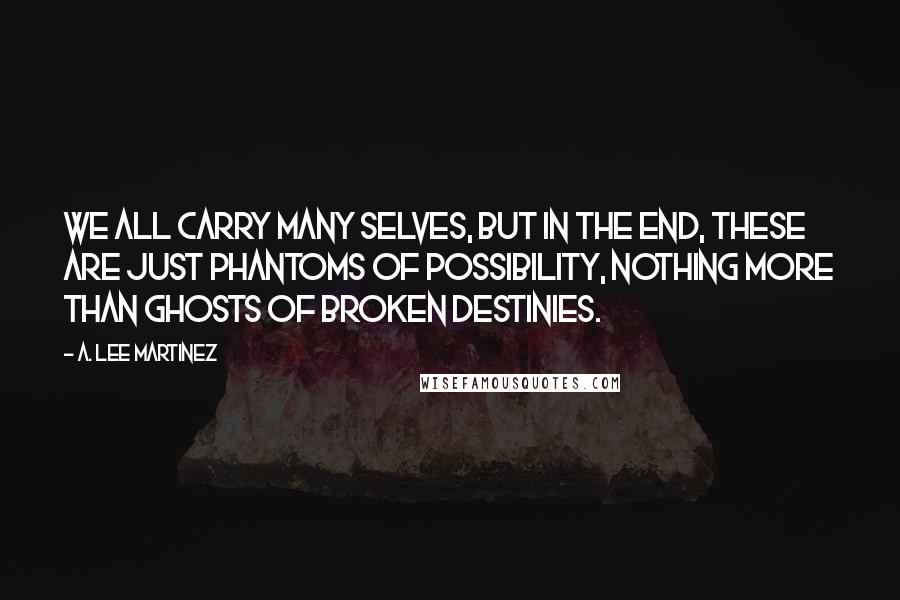 A. Lee Martinez Quotes: We all carry many selves, but in the end, these are just phantoms of possibility, nothing more than ghosts of broken destinies.