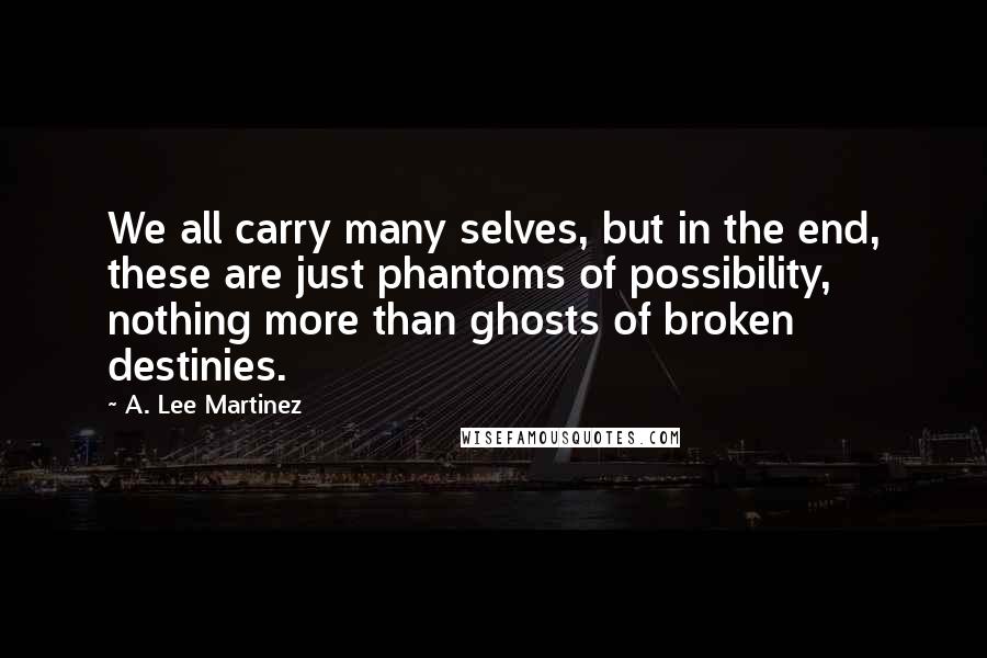 A. Lee Martinez Quotes: We all carry many selves, but in the end, these are just phantoms of possibility, nothing more than ghosts of broken destinies.