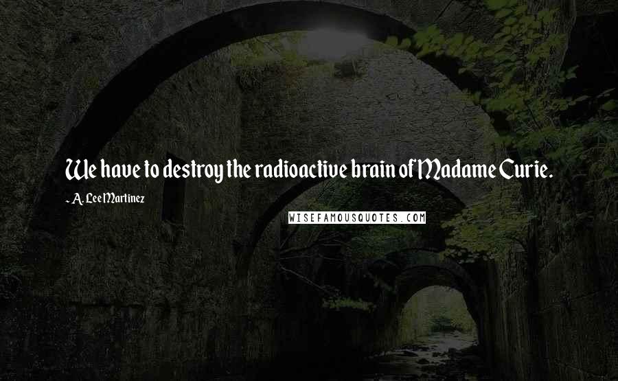 A. Lee Martinez Quotes: We have to destroy the radioactive brain of Madame Curie.