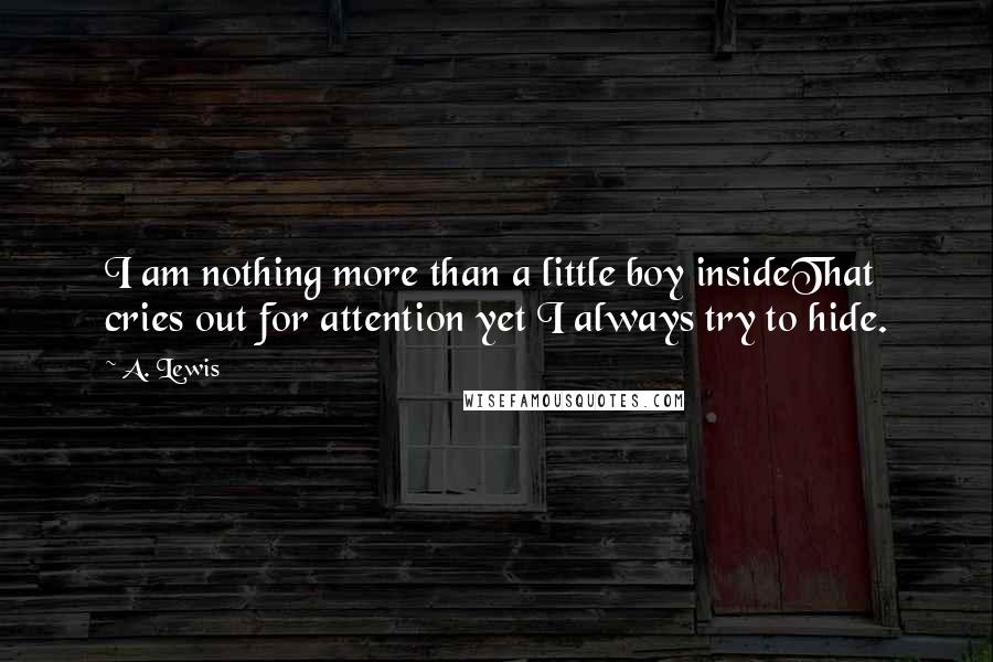 A. Lewis Quotes: I am nothing more than a little boy insideThat cries out for attention yet I always try to hide.