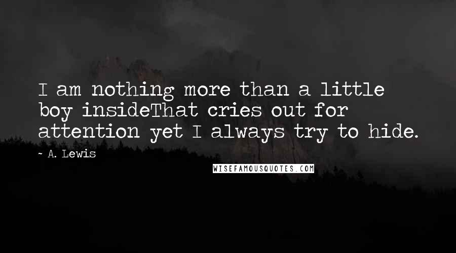 A. Lewis Quotes: I am nothing more than a little boy insideThat cries out for attention yet I always try to hide.