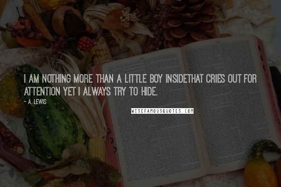A. Lewis Quotes: I am nothing more than a little boy insideThat cries out for attention yet I always try to hide.