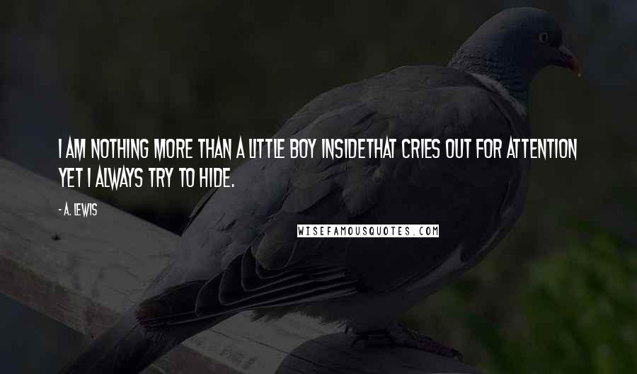 A. Lewis Quotes: I am nothing more than a little boy insideThat cries out for attention yet I always try to hide.