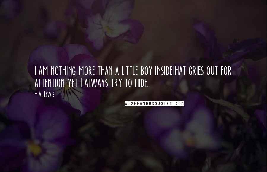 A. Lewis Quotes: I am nothing more than a little boy insideThat cries out for attention yet I always try to hide.