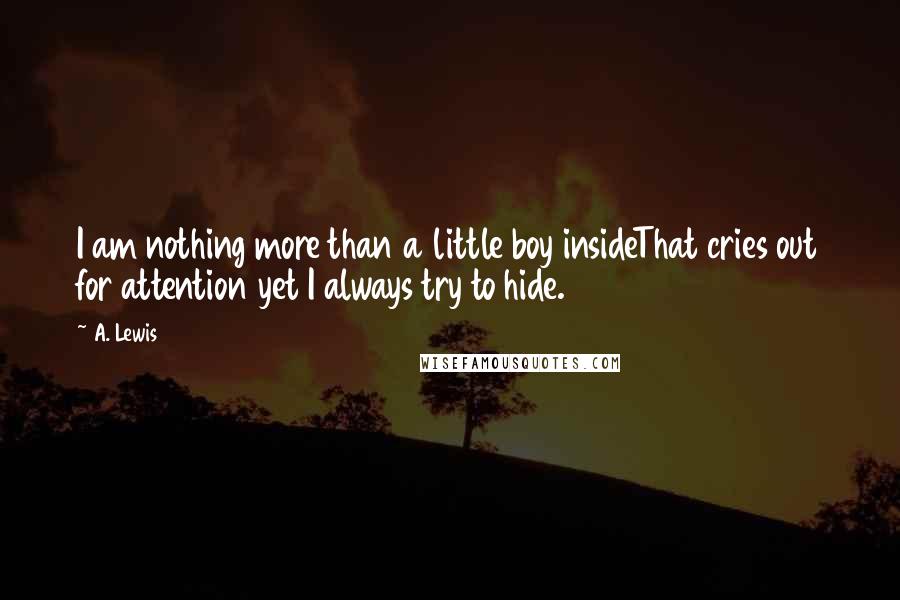A. Lewis Quotes: I am nothing more than a little boy insideThat cries out for attention yet I always try to hide.