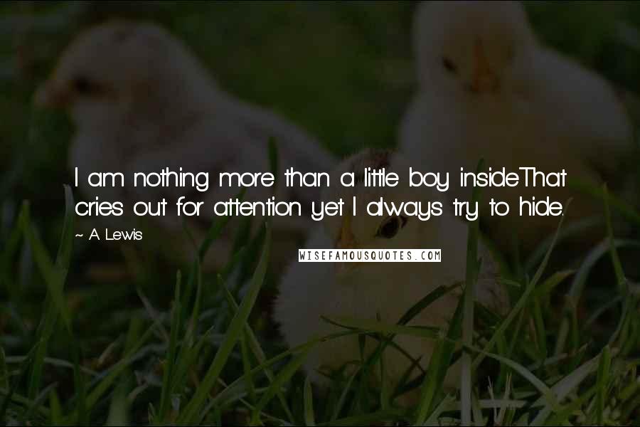 A. Lewis Quotes: I am nothing more than a little boy insideThat cries out for attention yet I always try to hide.