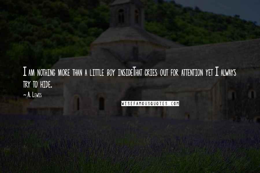 A. Lewis Quotes: I am nothing more than a little boy insideThat cries out for attention yet I always try to hide.