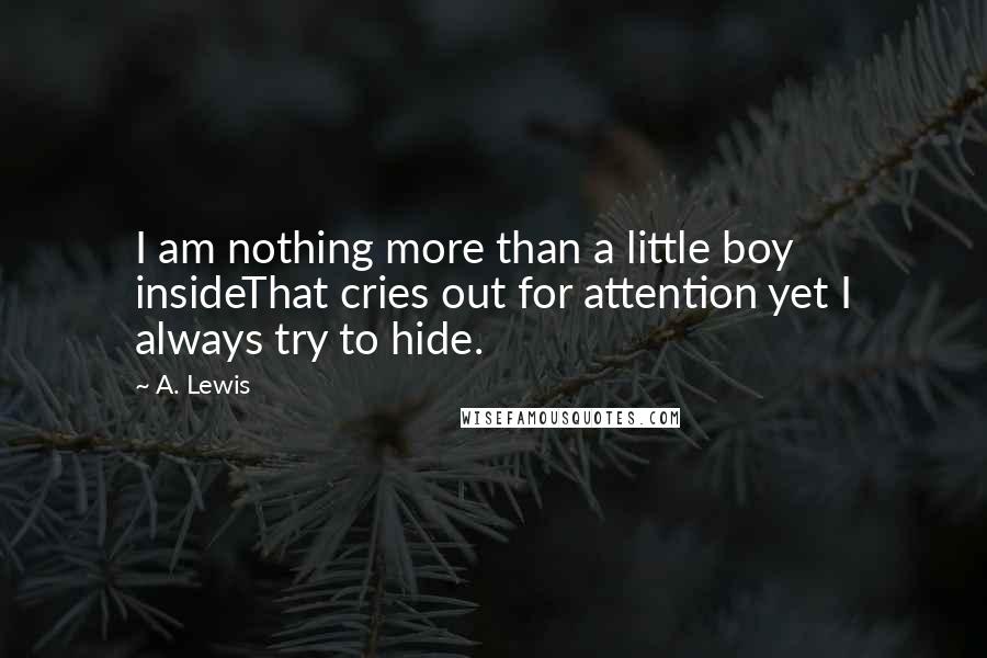 A. Lewis Quotes: I am nothing more than a little boy insideThat cries out for attention yet I always try to hide.