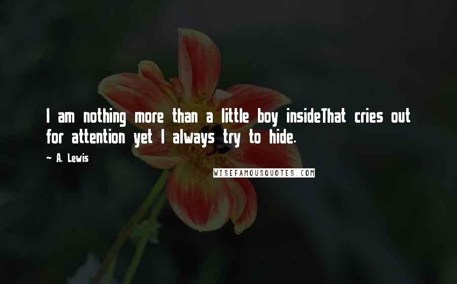 A. Lewis Quotes: I am nothing more than a little boy insideThat cries out for attention yet I always try to hide.