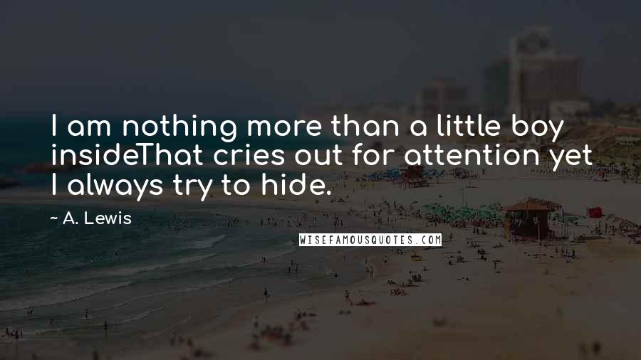 A. Lewis Quotes: I am nothing more than a little boy insideThat cries out for attention yet I always try to hide.