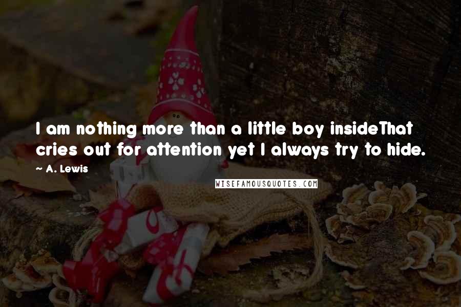 A. Lewis Quotes: I am nothing more than a little boy insideThat cries out for attention yet I always try to hide.