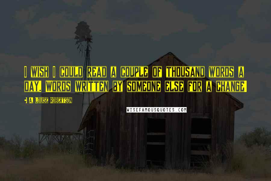 A. Louise Robertson Quotes: I wish I could read a couple of thousand words a day. Words written by someone else for a change!