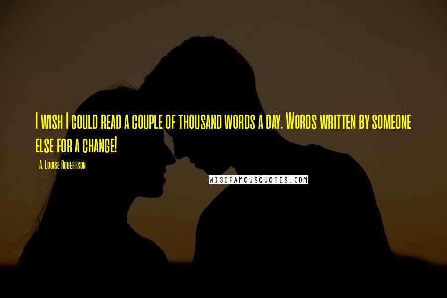 A. Louise Robertson Quotes: I wish I could read a couple of thousand words a day. Words written by someone else for a change!