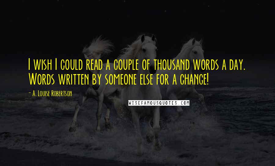 A. Louise Robertson Quotes: I wish I could read a couple of thousand words a day. Words written by someone else for a change!