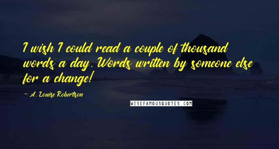 A. Louise Robertson Quotes: I wish I could read a couple of thousand words a day. Words written by someone else for a change!