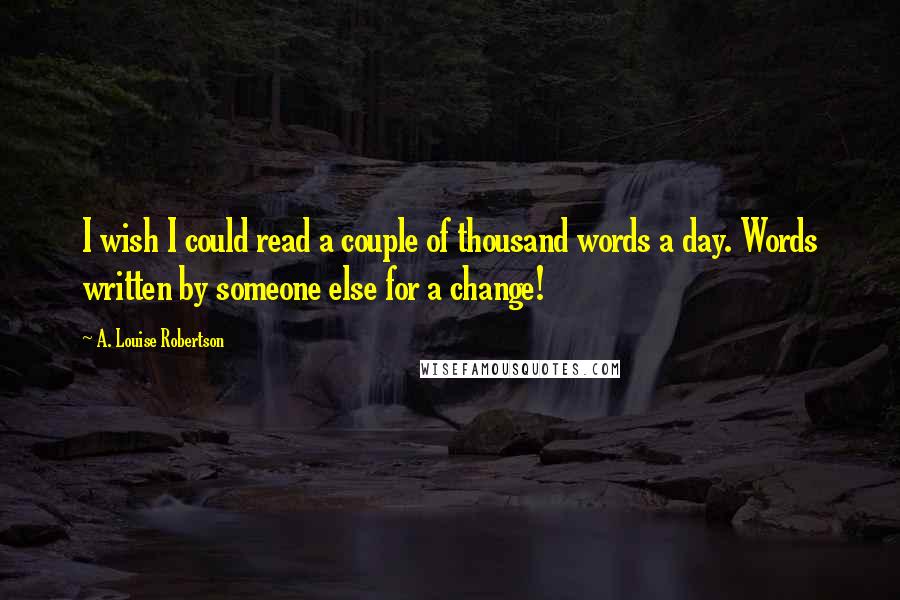 A. Louise Robertson Quotes: I wish I could read a couple of thousand words a day. Words written by someone else for a change!