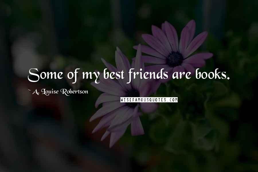 A. Louise Robertson Quotes: Some of my best friends are books.