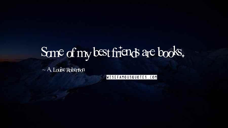 A. Louise Robertson Quotes: Some of my best friends are books.