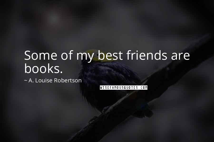 A. Louise Robertson Quotes: Some of my best friends are books.