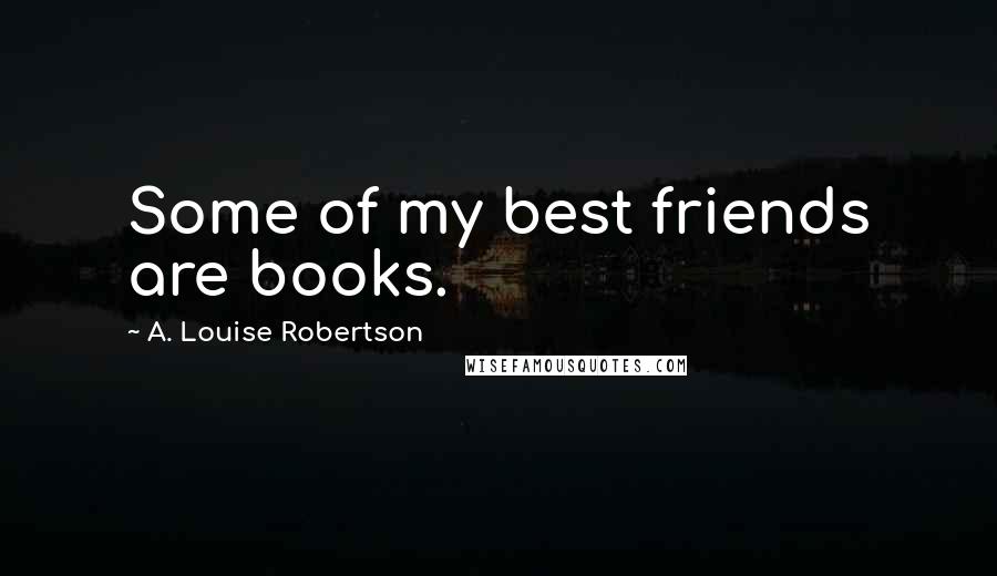 A. Louise Robertson Quotes: Some of my best friends are books.