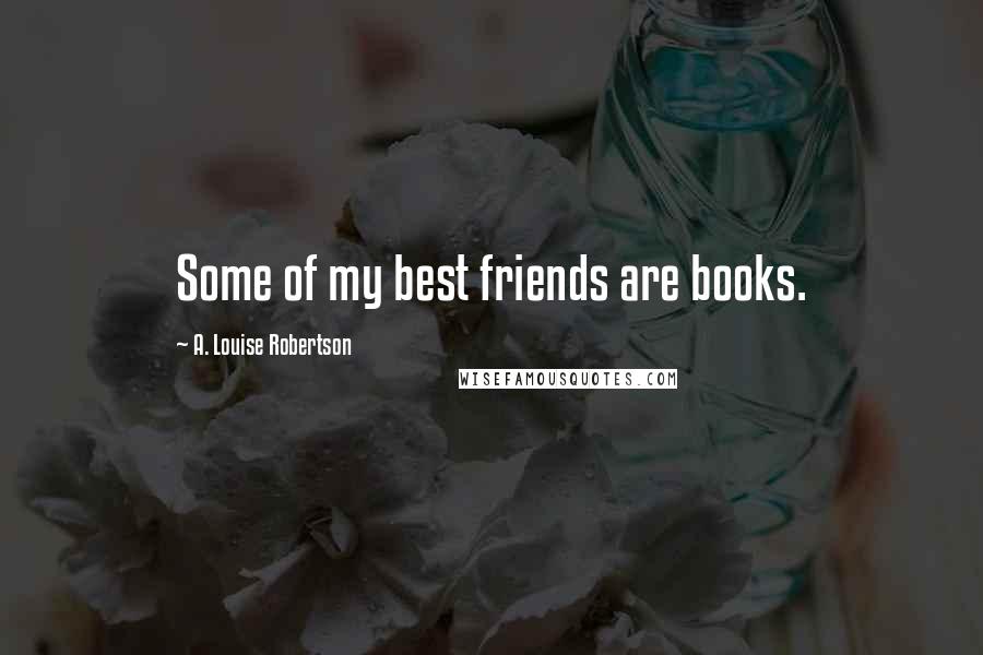 A. Louise Robertson Quotes: Some of my best friends are books.