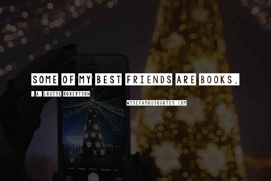 A. Louise Robertson Quotes: Some of my best friends are books.