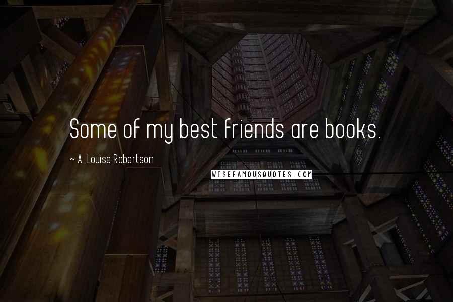 A. Louise Robertson Quotes: Some of my best friends are books.