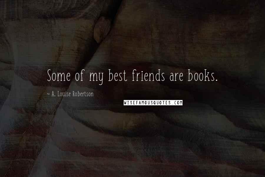 A. Louise Robertson Quotes: Some of my best friends are books.