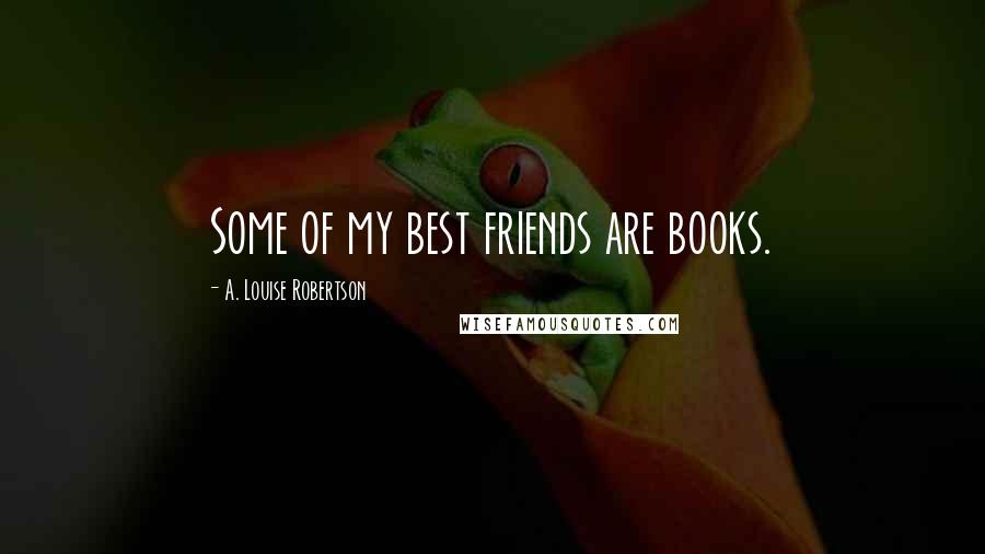 A. Louise Robertson Quotes: Some of my best friends are books.