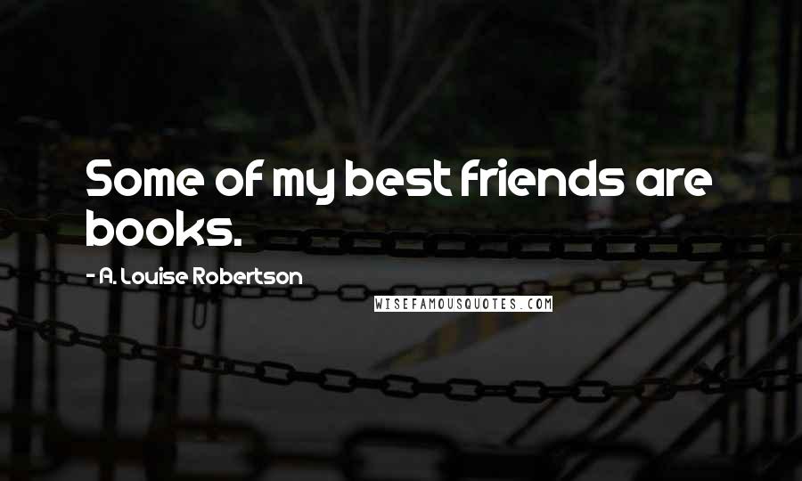 A. Louise Robertson Quotes: Some of my best friends are books.