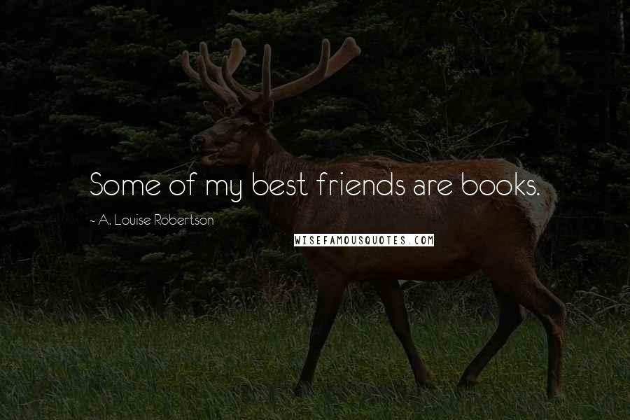 A. Louise Robertson Quotes: Some of my best friends are books.