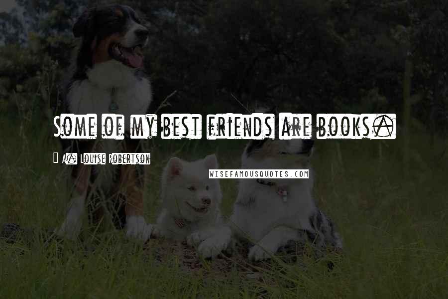 A. Louise Robertson Quotes: Some of my best friends are books.