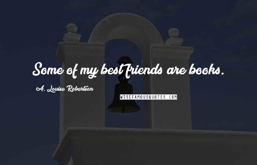 A. Louise Robertson Quotes: Some of my best friends are books.