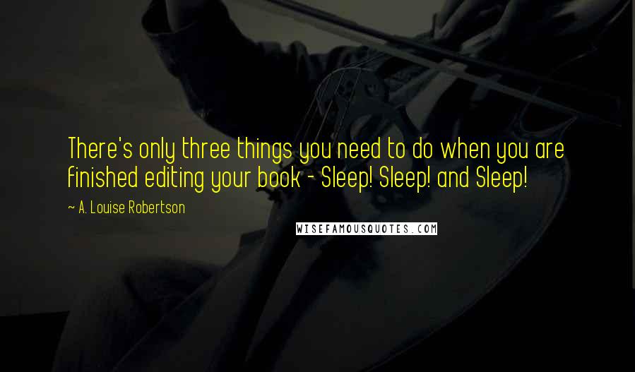 A. Louise Robertson Quotes: There's only three things you need to do when you are finished editing your book - Sleep! Sleep! and Sleep!