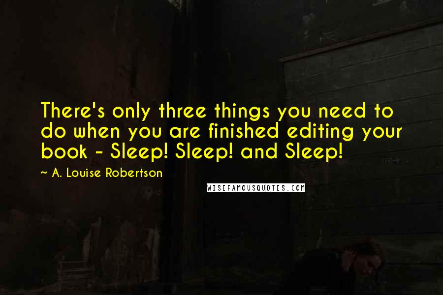 A. Louise Robertson Quotes: There's only three things you need to do when you are finished editing your book - Sleep! Sleep! and Sleep!