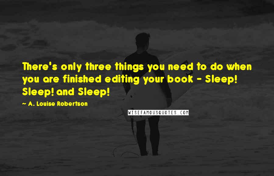 A. Louise Robertson Quotes: There's only three things you need to do when you are finished editing your book - Sleep! Sleep! and Sleep!