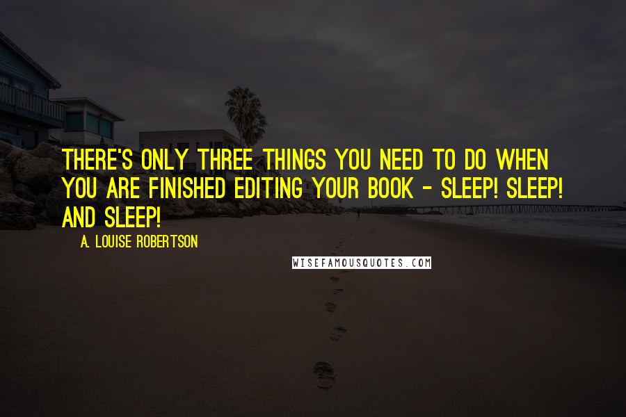 A. Louise Robertson Quotes: There's only three things you need to do when you are finished editing your book - Sleep! Sleep! and Sleep!