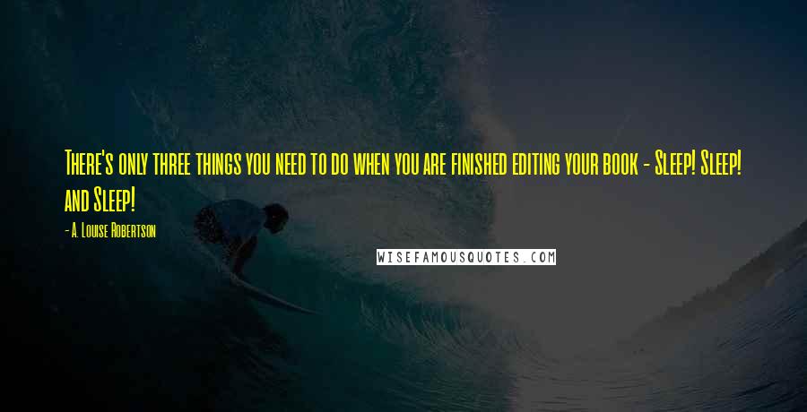 A. Louise Robertson Quotes: There's only three things you need to do when you are finished editing your book - Sleep! Sleep! and Sleep!