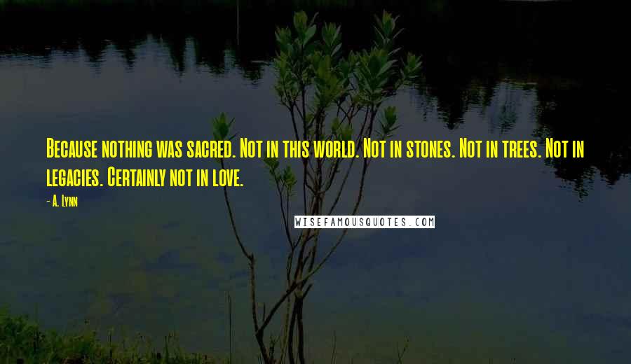 A. Lynn Quotes: Because nothing was sacred. Not in this world. Not in stones. Not in trees. Not in legacies. Certainly not in love.