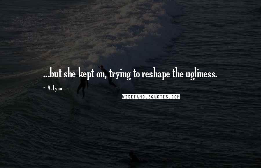 A. Lynn Quotes: ...but she kept on, trying to reshape the ugliness.