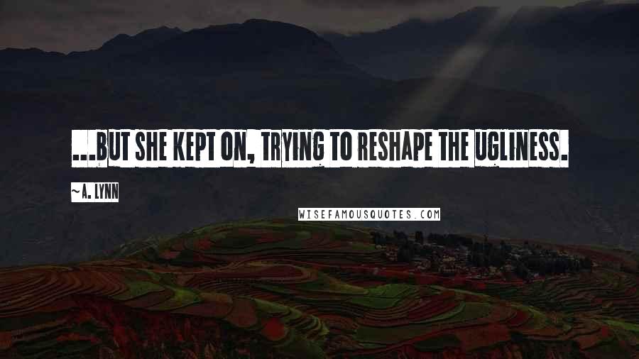 A. Lynn Quotes: ...but she kept on, trying to reshape the ugliness.