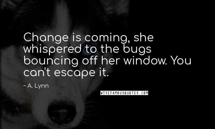 A. Lynn Quotes: Change is coming, she whispered to the bugs bouncing off her window. You can't escape it.