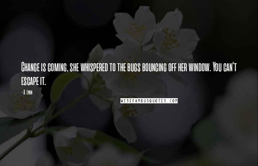 A. Lynn Quotes: Change is coming, she whispered to the bugs bouncing off her window. You can't escape it.