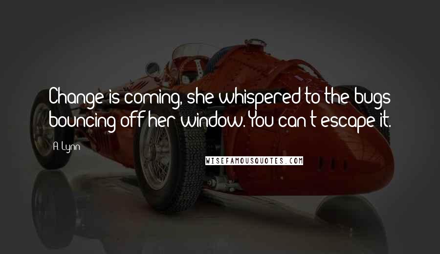 A. Lynn Quotes: Change is coming, she whispered to the bugs bouncing off her window. You can't escape it.