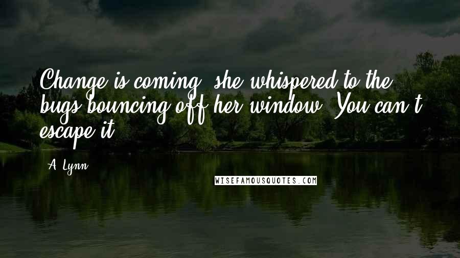 A. Lynn Quotes: Change is coming, she whispered to the bugs bouncing off her window. You can't escape it.