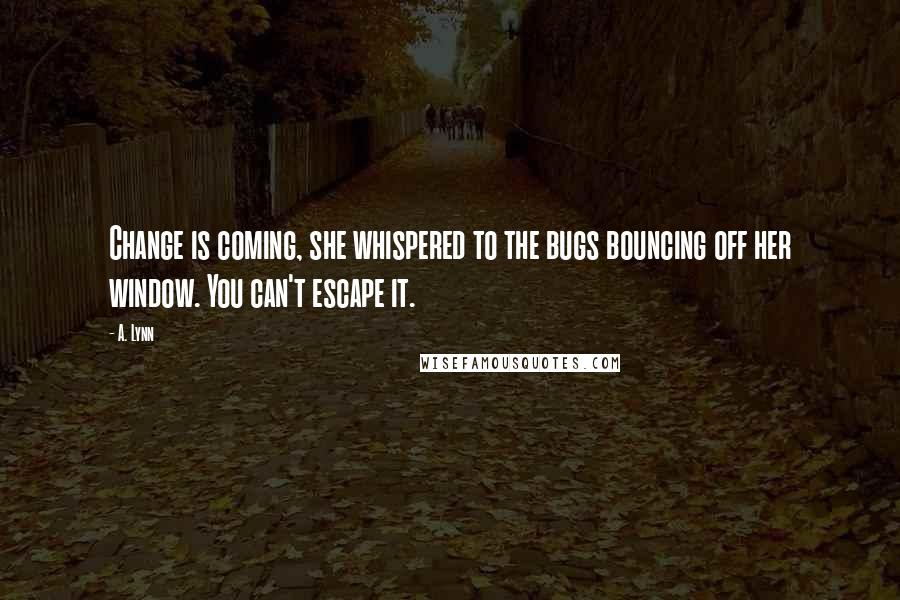 A. Lynn Quotes: Change is coming, she whispered to the bugs bouncing off her window. You can't escape it.