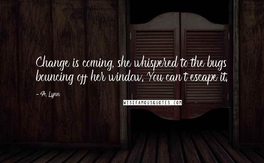 A. Lynn Quotes: Change is coming, she whispered to the bugs bouncing off her window. You can't escape it.