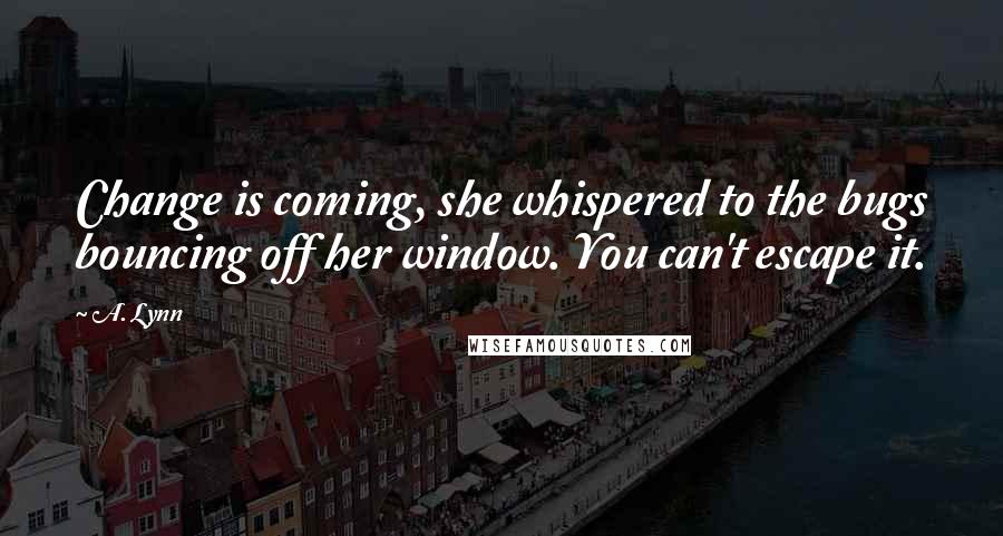 A. Lynn Quotes: Change is coming, she whispered to the bugs bouncing off her window. You can't escape it.