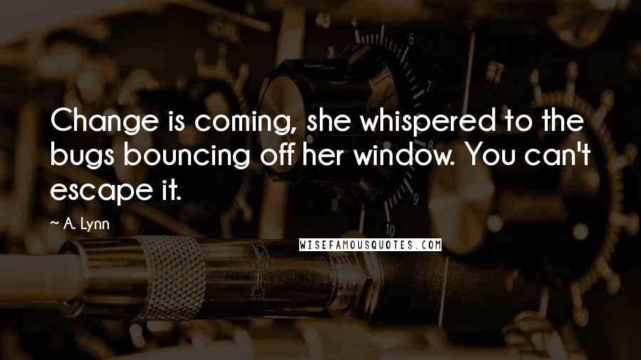 A. Lynn Quotes: Change is coming, she whispered to the bugs bouncing off her window. You can't escape it.
